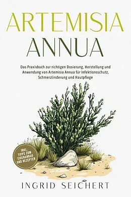 E-Book (epub) Artemisia Annua: Das Praxisbuch zur richtigen Dosierung, Herstellung und Anwendung von Artemisia Annua für Infektionsschutz, Schmerzlinderung und Hautpflege - inkl. Tipps zum Eigenanbau und Rezepten von Ingrid Seichert