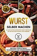 E-Book (epub) Wurst selber machen: 50 super saftige Wurstarten selbst herstellen mit dem richtigen Material und Vorgehen - Inklusive Tipps & Tricks, Salamirezepte und vegane Rezepte von Joachim Kutscher