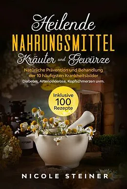 E-Book (epub) Heilende Nahrungsmittel, Kräuter und Gewürze: Natürliche Prävention und Behandlung der 10 häufigsten Krankheitsbilder - Diabetes, Arteriosklerose, Kopfschmerzen uvm. | Inklusive 100 Rezepte von Nicole Steiner