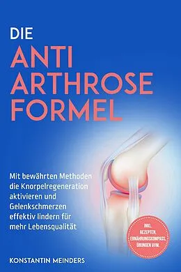 E-Book (epub) Die Anti Arthrose Formel: Mit bewährten Methoden die Knorpelregeneration aktivieren und Gelenkschmerzen effektiv lindern für mehr Lebensqualität - inkl. Rezepten, Ernährungskompass, Übungen uvm. von Konstantin Meinders
