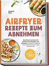 Kartonierter Einband Airfryer Rezepte zum Abnehmen: Das Airfryer Kochbuch mit kalorienarmen Rezepten zum Abnehmen - Schlank, fit & gesund mit der Heißluftfritteuse - ganz ohne Verzicht! inkl. 30-Tage Ernährungsplan + 5 Bonus E-Books von Johanne Marx