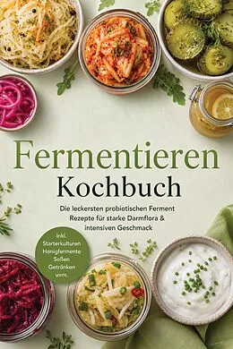 E-Book (epub) Fermentieren Kochbuch: Die leckersten probiotischen Ferment Rezepte für starke Darmflora & intensiven Geschmack - inkl. Starterkulturen, Honigfermente, Soßen, Getränken uvm. von Junis Abbas