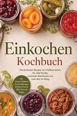 E-Book (epub) Einkochen Kochbuch: Die leckersten Rezepte zum Haltbarmachen für volle Vorräte, intensiven Geschmack & mehr Zeit im Alltag - inkl. Sirupe & Nektare, Kuchenfüllungen, Brühen & Fonds, BBQ-Sauce & Ragùs von Cornelius Riedwald