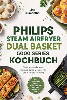 E-Book (epub) Philips Steam Airfryer Dual Basket 5000 Series Kochbuch: Die leckersten Rezepte - knusprig, saftig, weniger Fett und mehr Zeit im Alltag - inkl. Dual-Korb-Menüs, Dampfgebäck, Dim Sum, Desserts uvm. von Lina Blumenthal