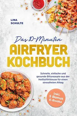 E-Book (epub) Das 10-Minuten Airfryer Kochbuch: Schnelle, einfache und gesunde Blitzrezepte aus der Heißluftfritteuse für einen stressfreien Alltag - inkl. 5 Bonus E-Books von Lina Schulte