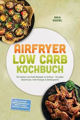 E-Book (epub) Airfryer Low Carb Kochbuch: Die besten Low-Carb-Rezepte im Airfryer - für jeden Geschmack, mehr Energie & Zeitersparnis - inkl. 30-Tage-Ernährungsplan, Brote & Teige, Snacks, Desserts von Inka Seidel