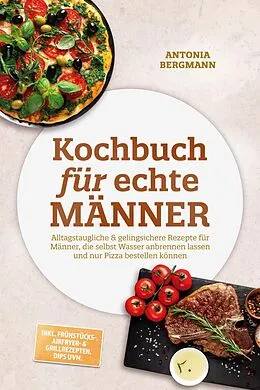 E-Book (epub) Kochbuch für echte Männer: Alltagstaugliche & gelingsichere Rezepte für Männer, die selbst Wasser anbrennen lassen und nur Pizza bestellen können - inkl. Frühstücks-, Airfryer- & Grillrezepten, Dips uvm. von Antonia Bergmann