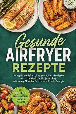 E-Book (epub) Gesunde Airfryer Rezepte: Knusprig genießen ohne schlechtes Gewissen - einfache Gerichte für jeden Tag - mit wenig Öl, voller Geschmack & mehr Energie - inkl. 30-Tage-Ernährungsplan, Snacks & Desserts von Sophie Lenz