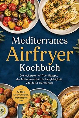E-Book (epub) Mediterranes Airfryer Kochbuch: Die leckersten Airfryer Rezepte der Mittelmeerdiät für Langlebigkeit, Vitalität & Herzschutz - inkl. 30-Tage-Ernährungsplan, Brotrezepten uvm. von Carolin Hilsenbeck