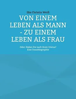 E-Book (epub) Von einem Leben als Mann - zu einem Leben als Frau von Ilka Christin Weiß
