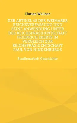 E-Book (epub) Der Artikel 48 der Weimarer Reichsverfassung und seine Anwendung unter der Reichspräsidentschaft Friedrich Eberts im Vergleich zur Reichspräsidentschaft Paul von Hindenburgs von Florian Wallner