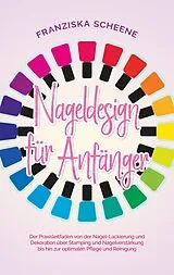 E-Book (epub) Nageldesign für Anfänger: Der Praxisleitfaden von der Nagel-Lackierung und Dekoration über Stamping und Nagelverstärkung bis hin zur optimalen Pflege und Reinigung von Franziska Scheene