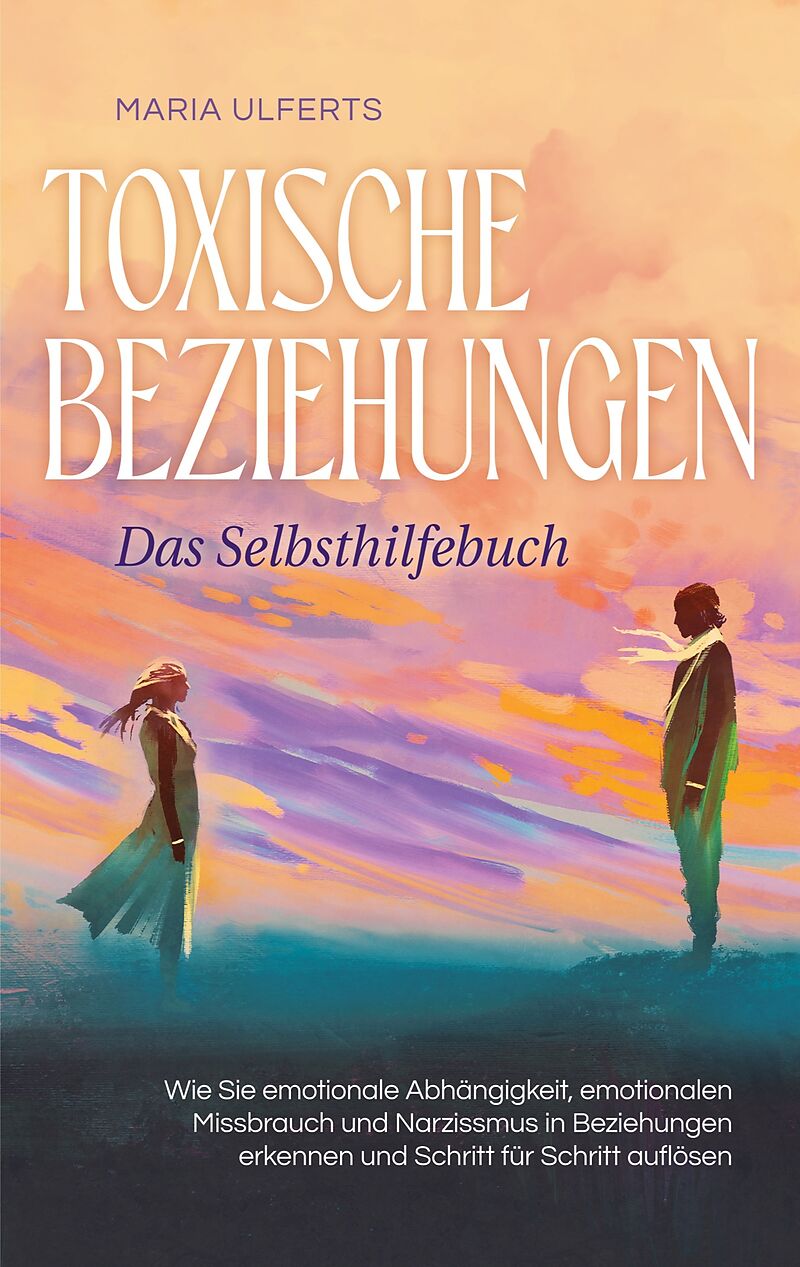 Toxische Beziehungen - Das Selbsthilfebuch: Wie Sie emotionale Abhängigkeit, emotionalen Missbrauch und Narzissmus in Beziehungen erkennen und Schritt für Schritt auflösen
