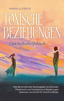 E-Book (epub) Toxische Beziehungen - Das Selbsthilfebuch: Wie Sie emotionale Abhängigkeit, emotionalen Missbrauch und Narzissmus in Beziehungen erkennen und Schritt für Schritt auflösen von Maria Ulferts