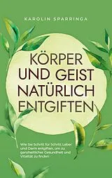 E-Book (epub) Körper und Geist natürlich entgiften: Wie Sie Schritt für Schritt Leber und Darm entgiften, um zu ganzheitlicher Gesundheit und Vitalität zu finden von Karolin Sparringa