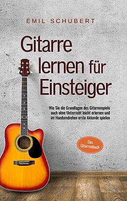 E-Book (epub) Gitarre lernen für Einsteiger - Wie Sie die Grundlagen des Gitarrenspiels auch ohne Unterricht leicht erlernen und im Handumdrehen erste Akkorde spielen - Das Gitarrenbuch von Emil Schubert