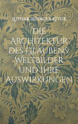 E-Book (epub) Die Architektur des Glaubens: Weltbilder und ihre Auswirkungen von Lothar-Rüdiger Lütge