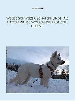 E-Book (epub) Weiße Schweizer Schäferhunde: Als hätten weiße Wolken die Erde still geküsst von A. Ketschau