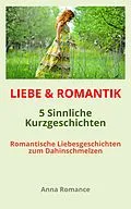 E-Book (epub) LIEBE &amp; ROMANTIK: 5 Sinnliche Kurzgeschichten - Romantische Liebesgeschichten zum Dahinschmelzen - Sinnliche &amp; Romantische Geschichten für Frauen, Leidenschaftliche Stimmung, Knisternde Gefühle von Anna Romance