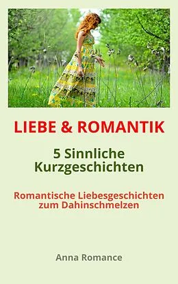E-Book (epub) LIEBE & ROMANTIK: 5 Sinnliche Kurzgeschichten - Romantische Liebesgeschichten zum Dahinschmelzen - Sinnliche & Romantische Geschichten für Frauen, Leidenschaftliche Stimmung, Knisternde Gefühle von Anna Romance