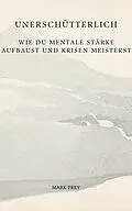 E-Book (epub) Unerschütterlich: Wie du mentale Stärke aufbaust und Krisen meisterst von Mark Frey