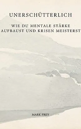 E-Book (epub) Unerschütterlich: Wie du mentale Stärke aufbaust und Krisen meisterst von Mark Frey