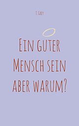 Kartonierter Einband Ein guter Mensch sein aber warum? von T. Grey