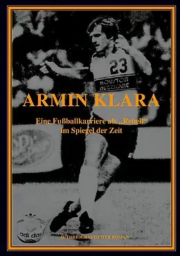 E-Book (epub) ARMIN KLARA - Eine Fußballkarriere als "Rebell" im Spiegel der Zeit von Armin Klara