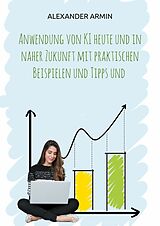 E-Book (epub) Anwendung von KI heute und in naher Zukunft mit praktischen Beispielen und Tipps und von Alexander Armin