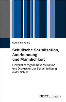 E-Book (pdf) Schulische Sozialisation, Anerkennung und Männlichkeit von Katharina Kanitz