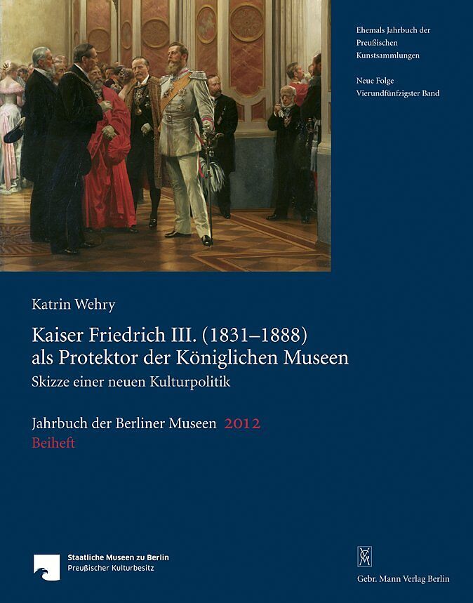 Jahrbuch der Berliner Museen. Jahrbuch der Preussischen Kunstsammlungen. Neue Folge / Kaiser Friedrich III. (18311888) als Protektor der Königlichen Museen
