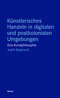 E-Book (pdf) Künstlerisches Handeln in digitalen und postkolonialen Umgebungen von Judith Siegmund