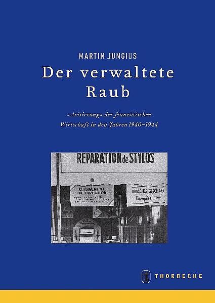 Der verwaltete Raub. Die 'Arisierung' der Wirtschaft in Frankreich 1940-1944