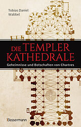 Fester Einband Die Templerkathedrale - Die Geheimnisse und Botschaften von Chartres von Tobias Daniel Wabbel