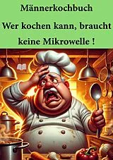  Männerkochbuch / Männerkochbuch Wer kochen kann, braucht keine Mikrowelle ! von TErminAutor TErminAutor