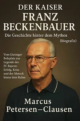 E-Book (epub) Der Kaiser: Franz Beckenbauer - Die Geschichte hinter dem Mythos (Biografie) von Marcus PC Petersen - Clausen