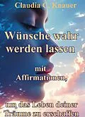 E-Book (epub) Wünsche wahr werden lassen mit Affirmationen, um das Leben deiner Träume zu erschaffen von Claudia C. Knauer