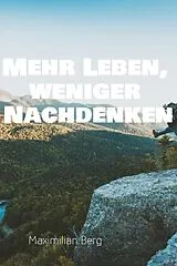 E-Book (epub) Mehr Leben, weniger Nachdenken: Der Weg zu einem klaren Kopf und einem erfüllten Leben von Maximilian Berg