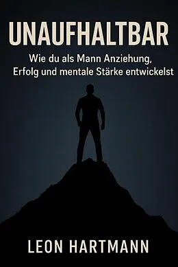 E-Book (epub) Unaufhaltbar - Wie du als Mann Anziehung, Erfolg und mentale Stärke entwickelst von Leon Hartmann