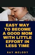 E-Book (epub) Easy Way To Become A Good Mom With Little Effort In Less Time von Ray Melody