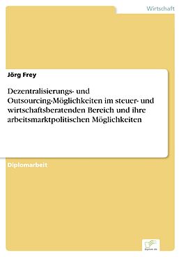 E-Book (pdf) Dezentralisierungs- und Outsourcing-Möglichkeiten im steuer- und wirtschaftsberatenden Bereich und ihre arbeitsmarktpolitischen Möglichkeiten von Jörg Frey
