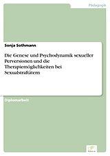 E-Book (pdf) Die Genese und Psychodynamik sexueller Perversionen und die Therapiemöglichkeiten bei Sexualstraftätern von Sonja Sothmann