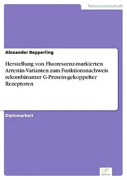 E-Book (pdf) Herstellung von Fluoreszenz-markierten Arrestin-Varianten zum Funktionsnachweis rekombinanter G-Protein-gekoppelter Rezeptoren von Alexander Bepperling