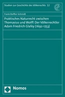 Kartonierter Einband Praktisches Naturrecht zwischen Thomasius und Wolff: Der Völkerrechtler Adam Friedrich Glafey (1692-1753) von Frank-Steffen Schmidt