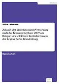 E-Book (pdf) Zukunft der akut-stationären Versorgung nach der Konvergenzphase 2009 am Beispiel des selektiven Kontrahierens in der Region Berlin Brandenburg von Julius Lehmann