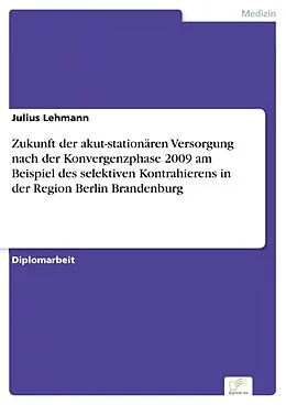 E-Book (pdf) Zukunft der akut-stationären Versorgung nach der Konvergenzphase 2009 am Beispiel des selektiven Kontrahierens in der Region Berlin Brandenburg von Julius Lehmann