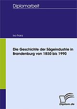 E-Book (pdf) Die Geschichte der Sägeindustrie in Brandenburg von 1850 bis 1990 von Ivo Franz