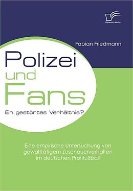 E-Book (pdf) Polizei und Fans - ein gestörtes Verhältnis? Eine empirische Untersuchung von gewalttätigem Zuschauerverhalten im deutschen Profifußball von Fabian Friedmann