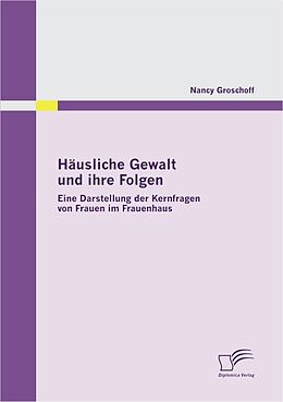 E-Book (pdf) Häusliche Gewalt und ihre Folgen: Eine Darstellung der Kernfragen von Frauen im Frauenhaus von Nancy Groschoff