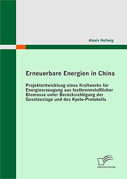 E-Book (pdf) Erneuerbare Energien in China: Projektentwicklung eines Kraftwerks für Energieerzeugung aus festbrennstofflicher Biomasse unter Berücksichtigung der Gesetzeslage und des Kyoto-Protokolls von Alexis Hellwig